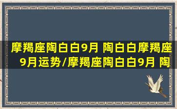 摩羯座陶白白9月 陶白白摩羯座9月运势/摩羯座陶白白9月 陶白白摩羯座9月运势-我的网站